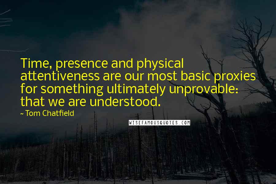 Tom Chatfield Quotes: Time, presence and physical attentiveness are our most basic proxies for something ultimately unprovable: that we are understood.