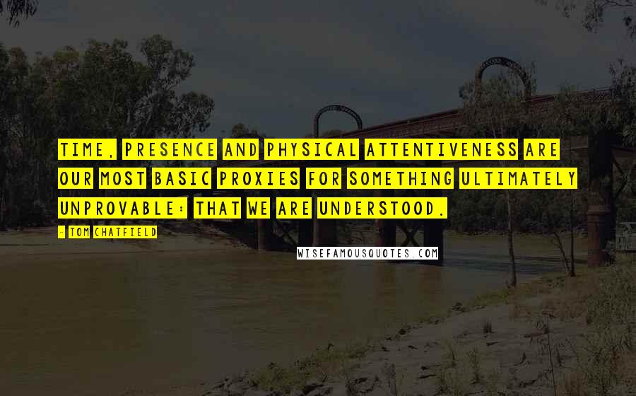 Tom Chatfield Quotes: Time, presence and physical attentiveness are our most basic proxies for something ultimately unprovable: that we are understood.