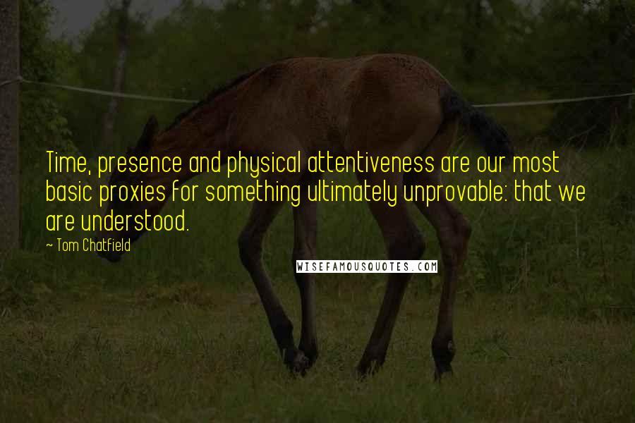 Tom Chatfield Quotes: Time, presence and physical attentiveness are our most basic proxies for something ultimately unprovable: that we are understood.
