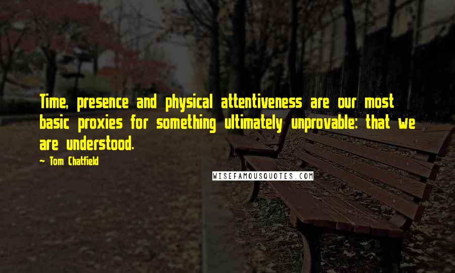 Tom Chatfield Quotes: Time, presence and physical attentiveness are our most basic proxies for something ultimately unprovable: that we are understood.