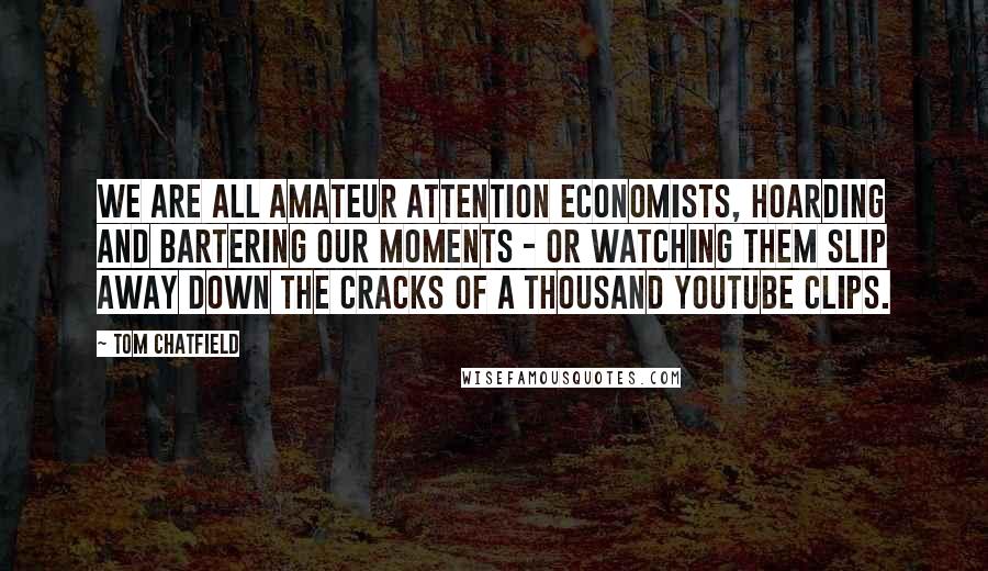 Tom Chatfield Quotes: We are all amateur attention economists, hoarding and bartering our moments - or watching them slip away down the cracks of a thousand YouTube clips.