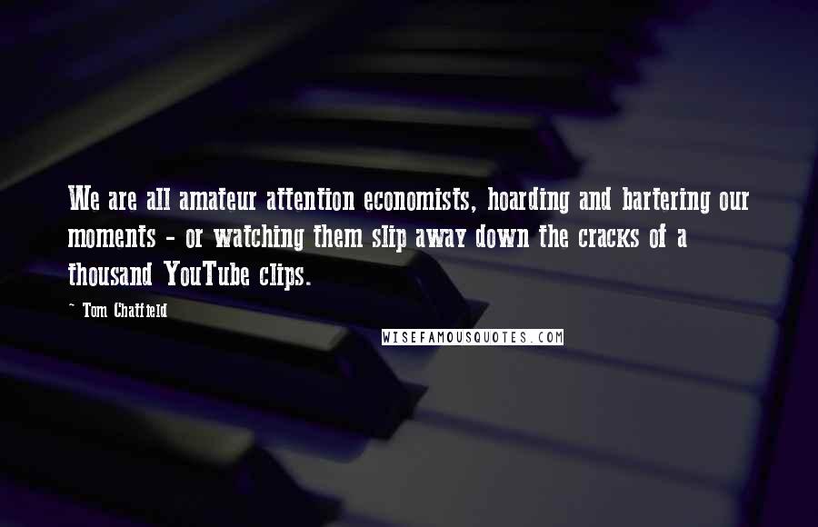 Tom Chatfield Quotes: We are all amateur attention economists, hoarding and bartering our moments - or watching them slip away down the cracks of a thousand YouTube clips.