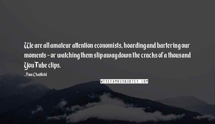 Tom Chatfield Quotes: We are all amateur attention economists, hoarding and bartering our moments - or watching them slip away down the cracks of a thousand YouTube clips.