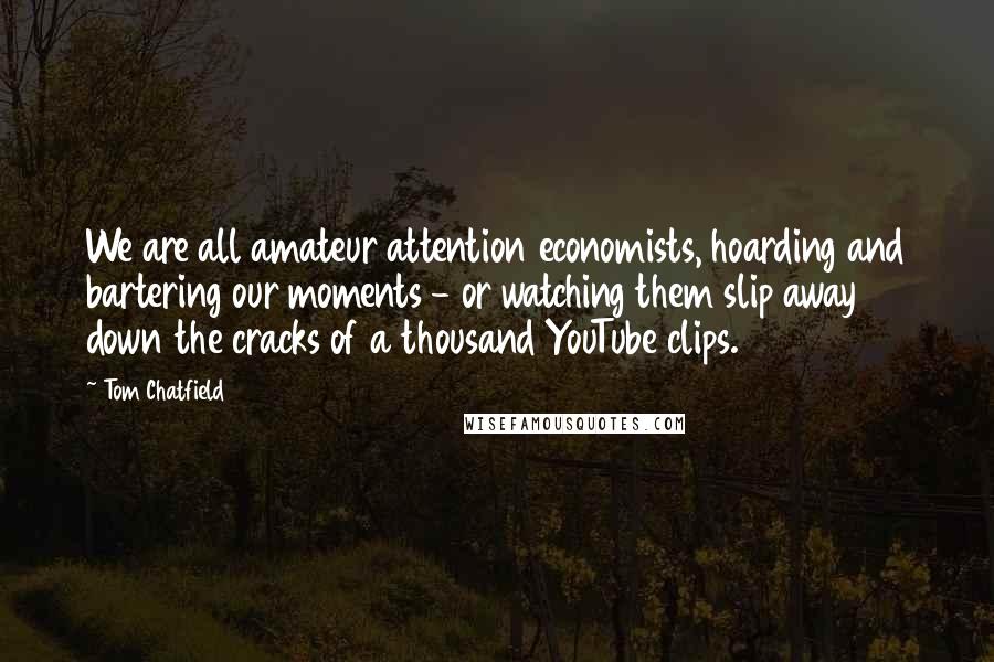 Tom Chatfield Quotes: We are all amateur attention economists, hoarding and bartering our moments - or watching them slip away down the cracks of a thousand YouTube clips.