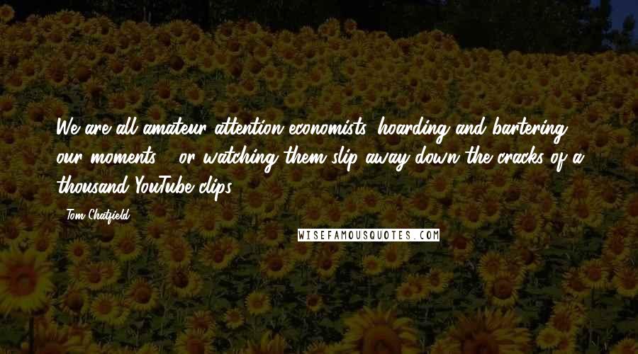 Tom Chatfield Quotes: We are all amateur attention economists, hoarding and bartering our moments - or watching them slip away down the cracks of a thousand YouTube clips.