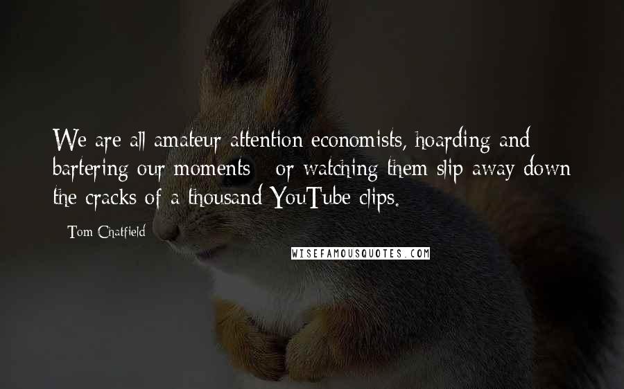 Tom Chatfield Quotes: We are all amateur attention economists, hoarding and bartering our moments - or watching them slip away down the cracks of a thousand YouTube clips.