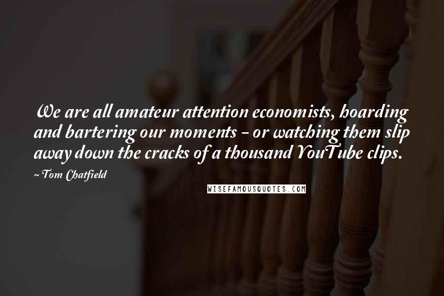 Tom Chatfield Quotes: We are all amateur attention economists, hoarding and bartering our moments - or watching them slip away down the cracks of a thousand YouTube clips.