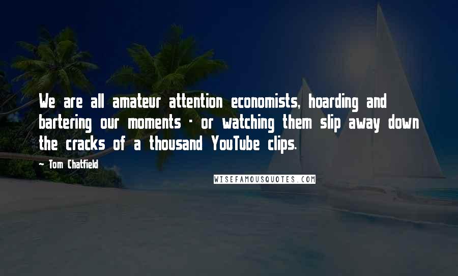 Tom Chatfield Quotes: We are all amateur attention economists, hoarding and bartering our moments - or watching them slip away down the cracks of a thousand YouTube clips.