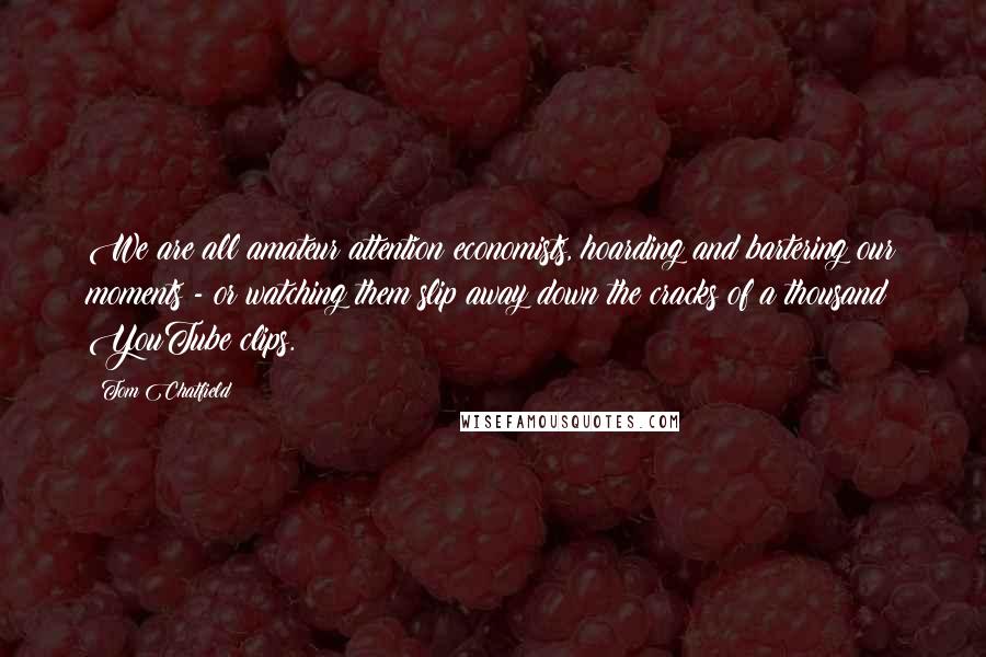 Tom Chatfield Quotes: We are all amateur attention economists, hoarding and bartering our moments - or watching them slip away down the cracks of a thousand YouTube clips.