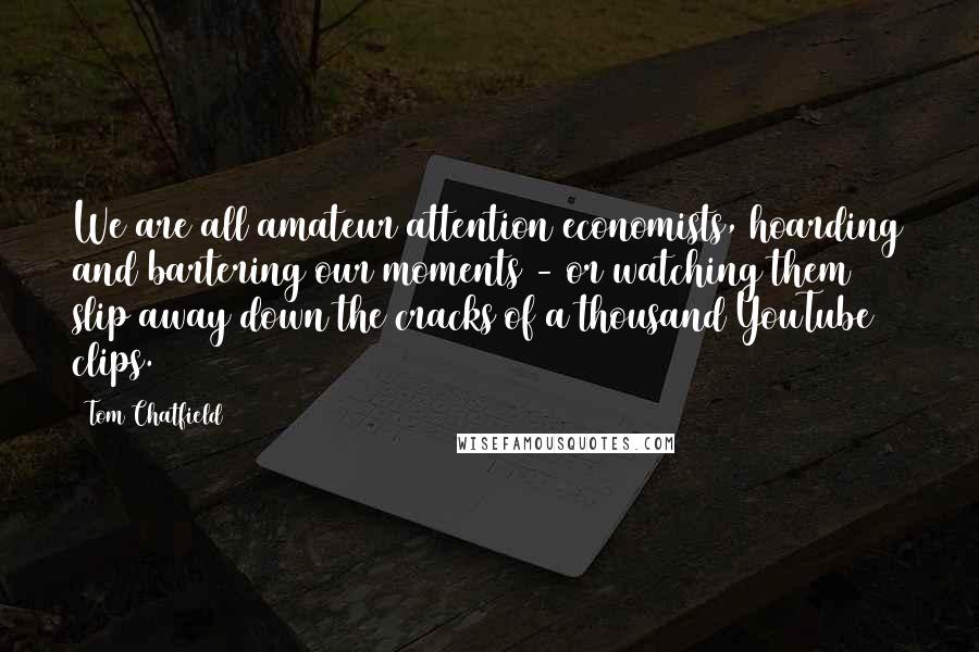 Tom Chatfield Quotes: We are all amateur attention economists, hoarding and bartering our moments - or watching them slip away down the cracks of a thousand YouTube clips.