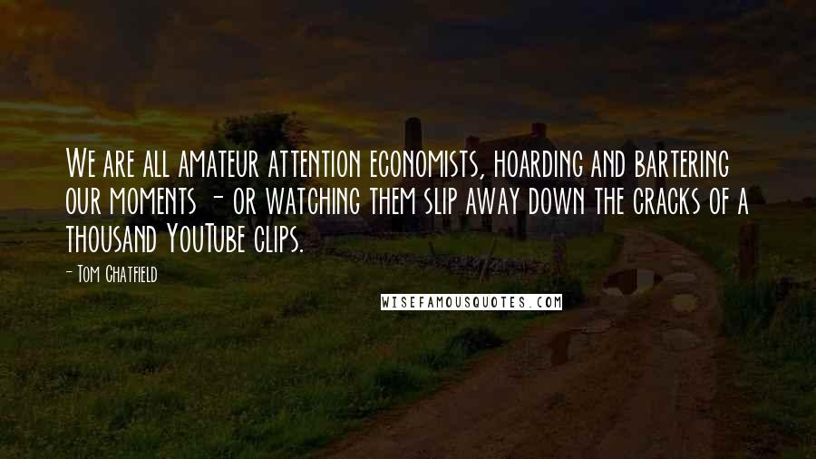 Tom Chatfield Quotes: We are all amateur attention economists, hoarding and bartering our moments - or watching them slip away down the cracks of a thousand YouTube clips.