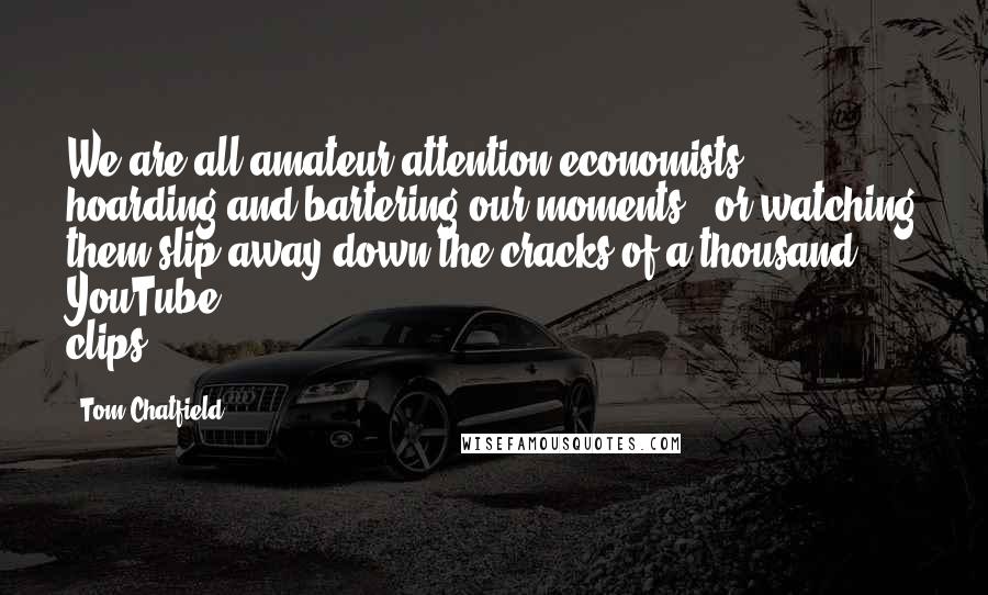 Tom Chatfield Quotes: We are all amateur attention economists, hoarding and bartering our moments - or watching them slip away down the cracks of a thousand YouTube clips.