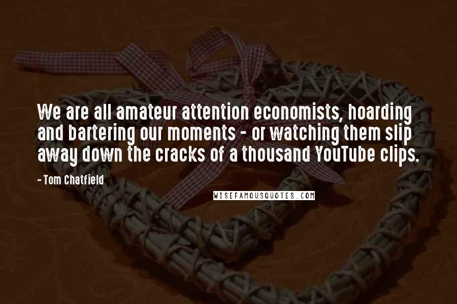 Tom Chatfield Quotes: We are all amateur attention economists, hoarding and bartering our moments - or watching them slip away down the cracks of a thousand YouTube clips.