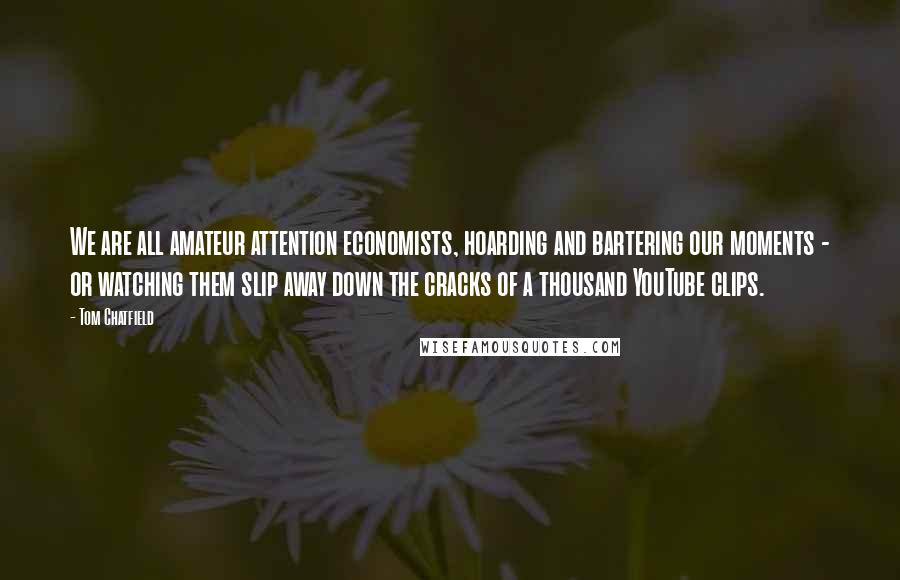 Tom Chatfield Quotes: We are all amateur attention economists, hoarding and bartering our moments - or watching them slip away down the cracks of a thousand YouTube clips.