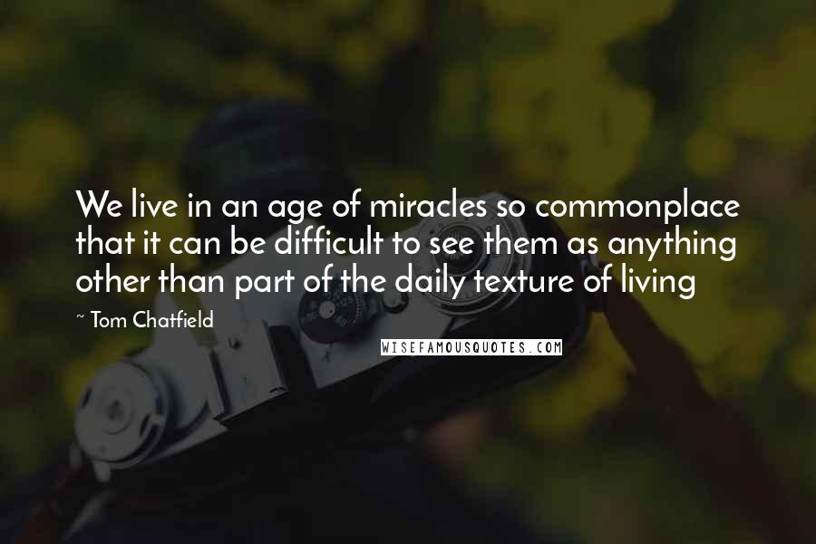 Tom Chatfield Quotes: We live in an age of miracles so commonplace that it can be difficult to see them as anything other than part of the daily texture of living