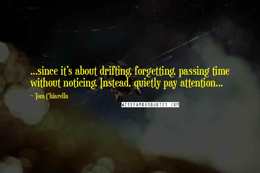 Tom Chiarella Quotes: ...since it's about drifting, forgetting, passing time without noticing. Instead, quietly pay attention...