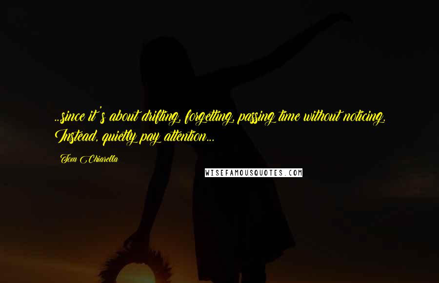 Tom Chiarella Quotes: ...since it's about drifting, forgetting, passing time without noticing. Instead, quietly pay attention...