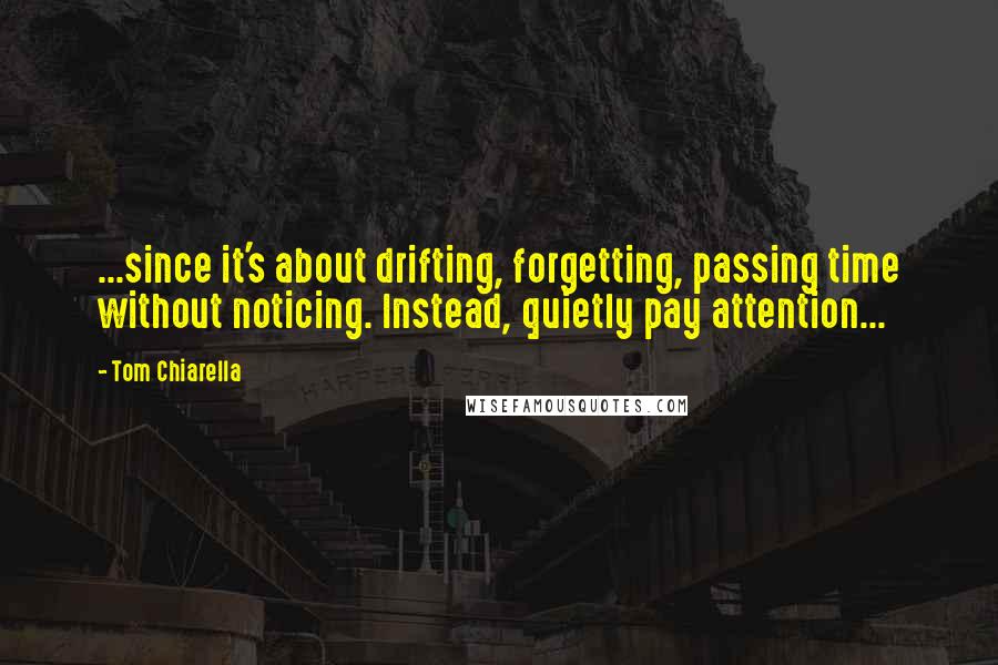 Tom Chiarella Quotes: ...since it's about drifting, forgetting, passing time without noticing. Instead, quietly pay attention...