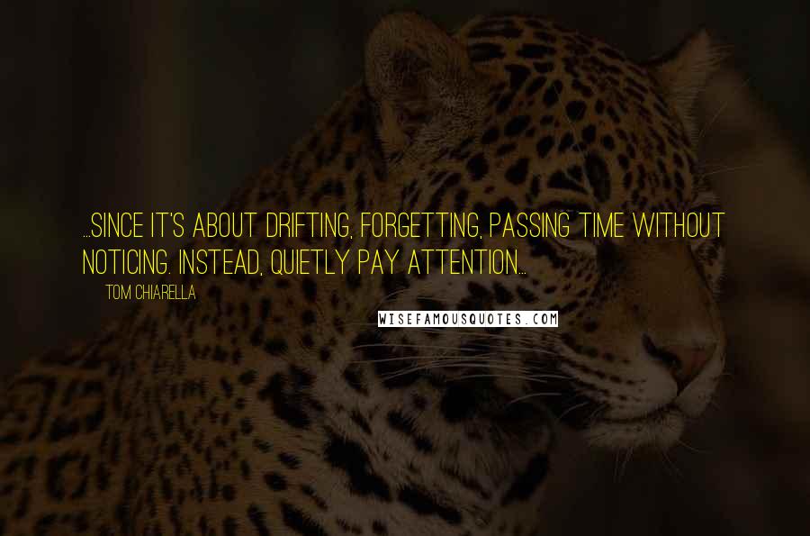 Tom Chiarella Quotes: ...since it's about drifting, forgetting, passing time without noticing. Instead, quietly pay attention...