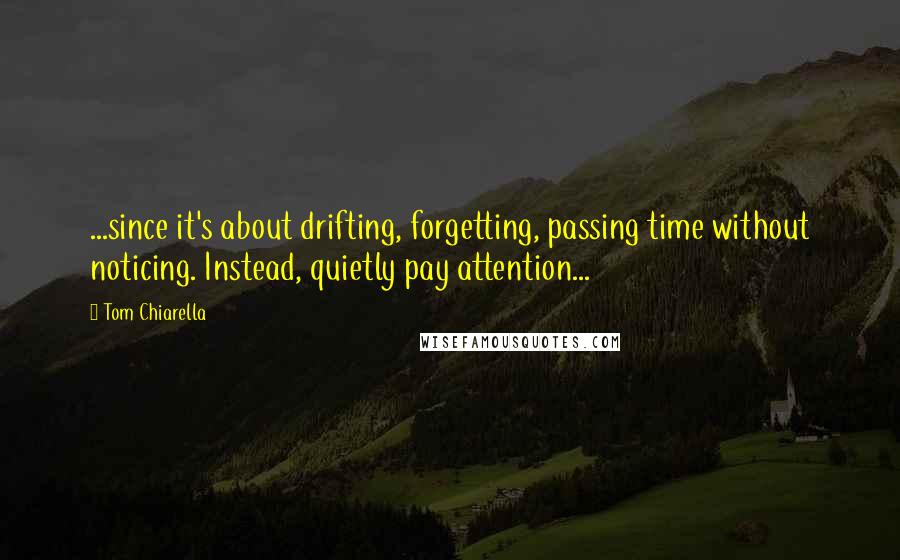 Tom Chiarella Quotes: ...since it's about drifting, forgetting, passing time without noticing. Instead, quietly pay attention...