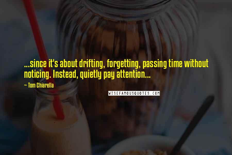 Tom Chiarella Quotes: ...since it's about drifting, forgetting, passing time without noticing. Instead, quietly pay attention...