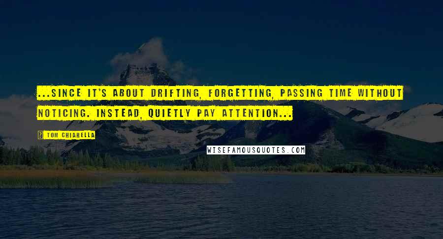 Tom Chiarella Quotes: ...since it's about drifting, forgetting, passing time without noticing. Instead, quietly pay attention...