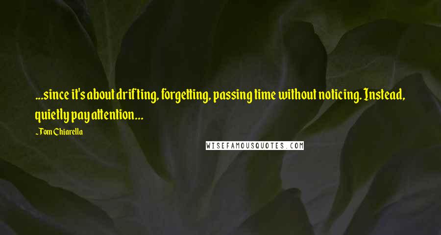 Tom Chiarella Quotes: ...since it's about drifting, forgetting, passing time without noticing. Instead, quietly pay attention...