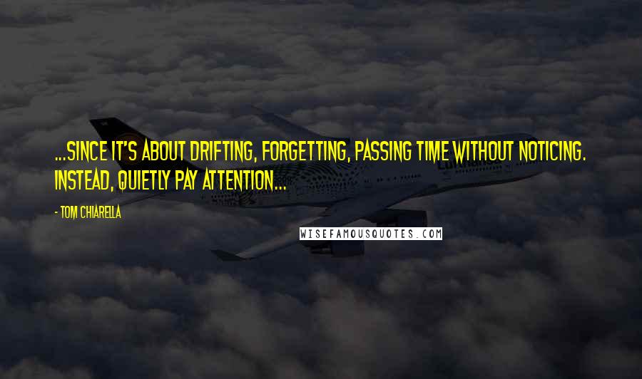 Tom Chiarella Quotes: ...since it's about drifting, forgetting, passing time without noticing. Instead, quietly pay attention...