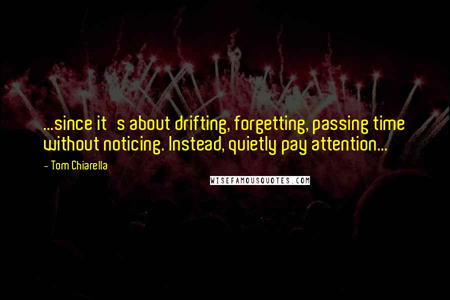 Tom Chiarella Quotes: ...since it's about drifting, forgetting, passing time without noticing. Instead, quietly pay attention...