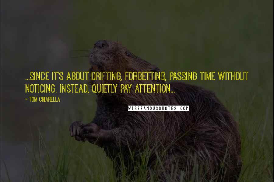 Tom Chiarella Quotes: ...since it's about drifting, forgetting, passing time without noticing. Instead, quietly pay attention...