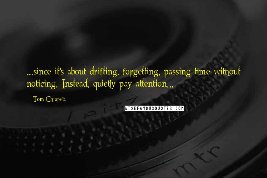 Tom Chiarella Quotes: ...since it's about drifting, forgetting, passing time without noticing. Instead, quietly pay attention...