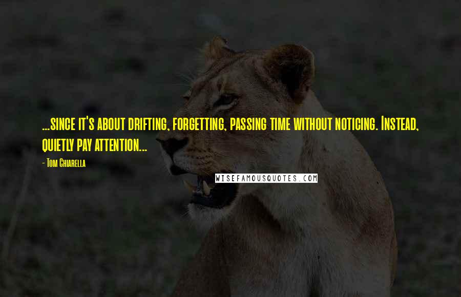 Tom Chiarella Quotes: ...since it's about drifting, forgetting, passing time without noticing. Instead, quietly pay attention...