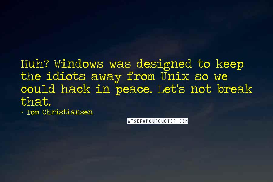 Tom Christiansen Quotes: Huh? Windows was designed to keep the idiots away from Unix so we could hack in peace. Let's not break that.