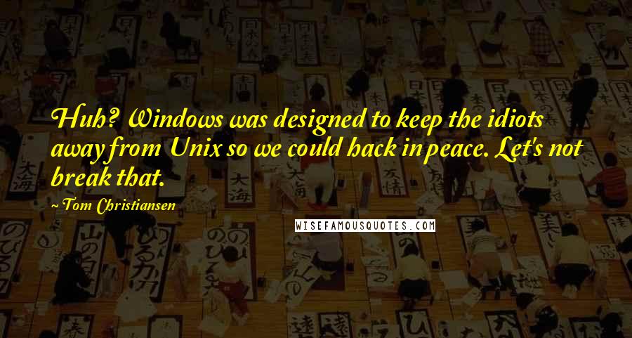 Tom Christiansen Quotes: Huh? Windows was designed to keep the idiots away from Unix so we could hack in peace. Let's not break that.