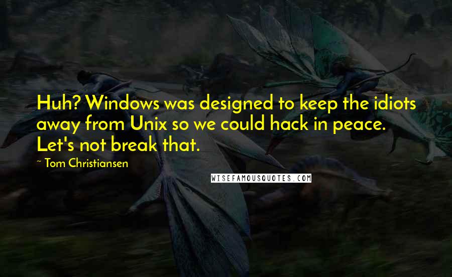 Tom Christiansen Quotes: Huh? Windows was designed to keep the idiots away from Unix so we could hack in peace. Let's not break that.