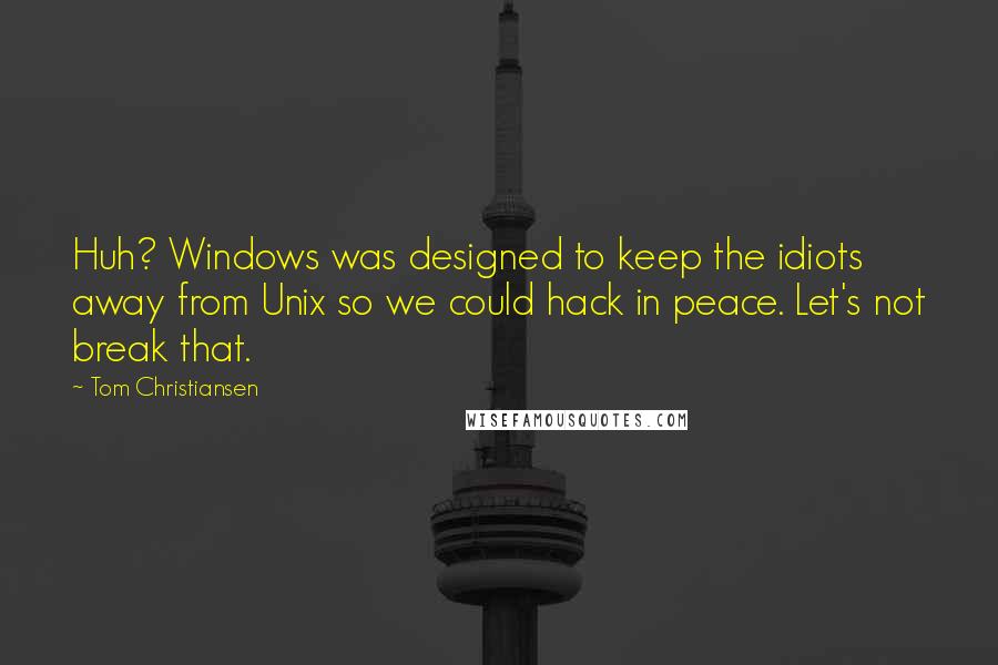 Tom Christiansen Quotes: Huh? Windows was designed to keep the idiots away from Unix so we could hack in peace. Let's not break that.