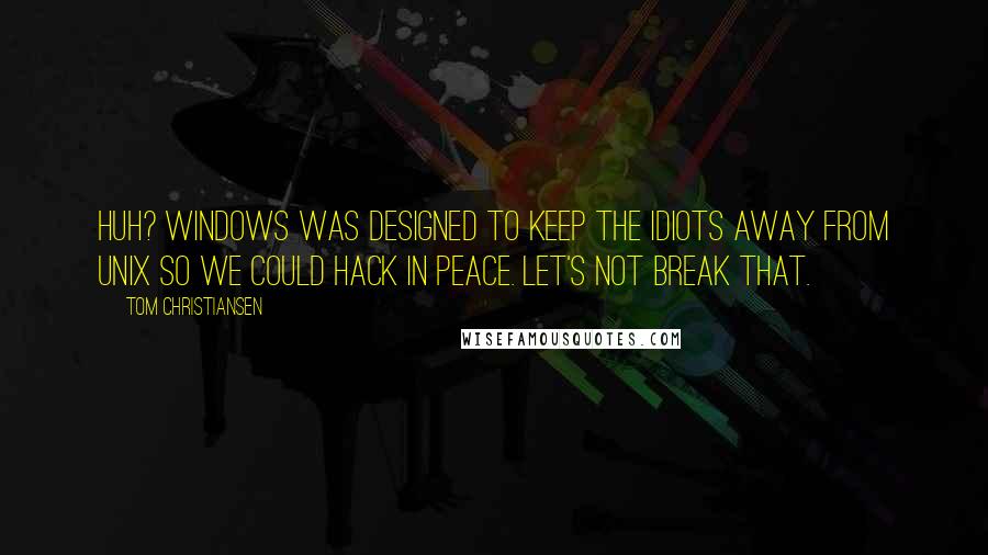 Tom Christiansen Quotes: Huh? Windows was designed to keep the idiots away from Unix so we could hack in peace. Let's not break that.