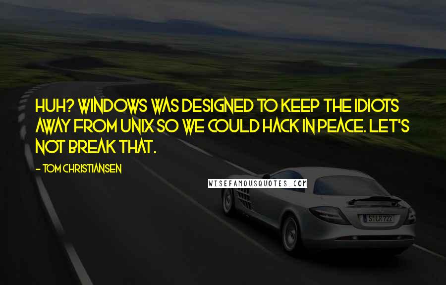 Tom Christiansen Quotes: Huh? Windows was designed to keep the idiots away from Unix so we could hack in peace. Let's not break that.