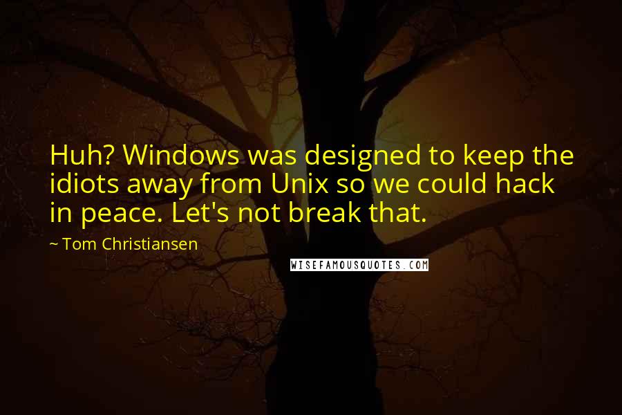 Tom Christiansen Quotes: Huh? Windows was designed to keep the idiots away from Unix so we could hack in peace. Let's not break that.