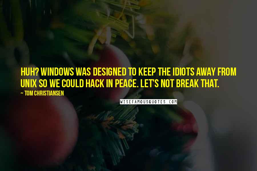 Tom Christiansen Quotes: Huh? Windows was designed to keep the idiots away from Unix so we could hack in peace. Let's not break that.