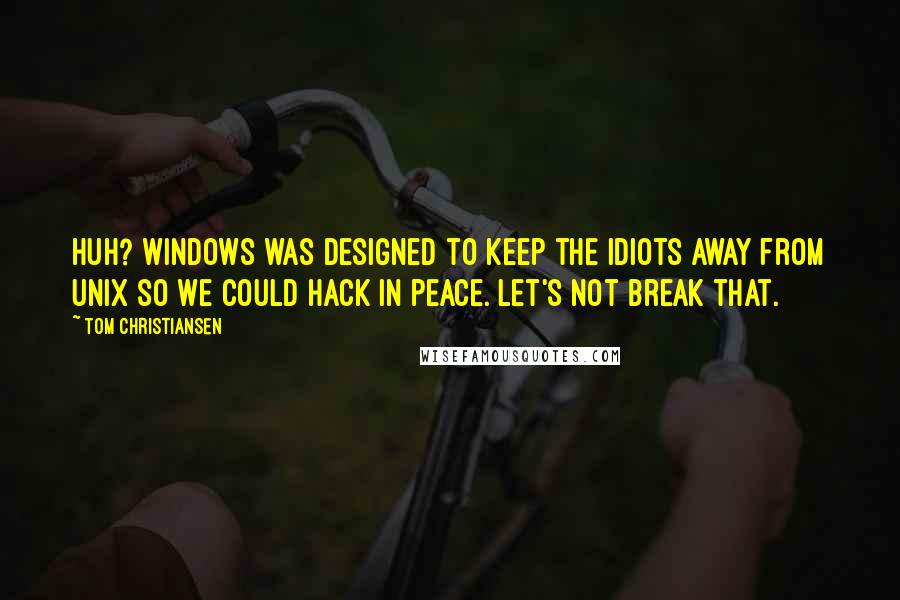 Tom Christiansen Quotes: Huh? Windows was designed to keep the idiots away from Unix so we could hack in peace. Let's not break that.