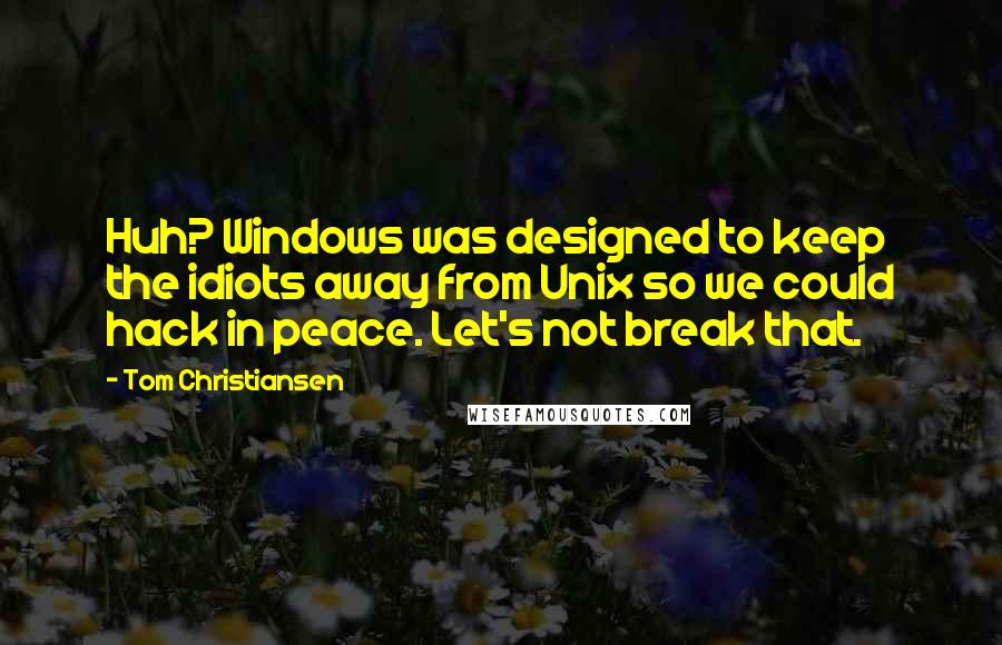 Tom Christiansen Quotes: Huh? Windows was designed to keep the idiots away from Unix so we could hack in peace. Let's not break that.