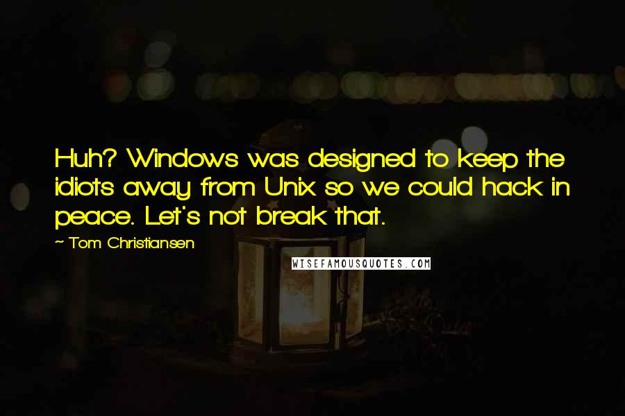Tom Christiansen Quotes: Huh? Windows was designed to keep the idiots away from Unix so we could hack in peace. Let's not break that.
