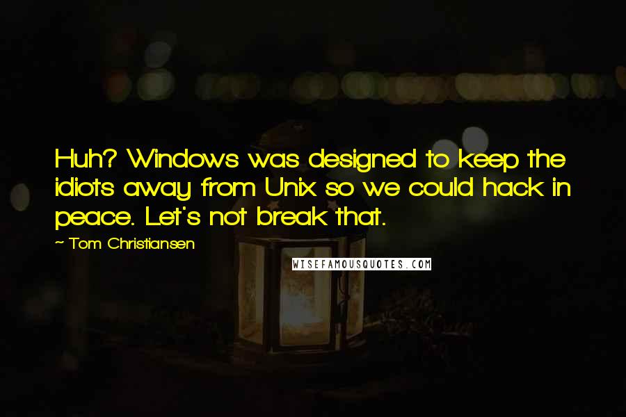 Tom Christiansen Quotes: Huh? Windows was designed to keep the idiots away from Unix so we could hack in peace. Let's not break that.