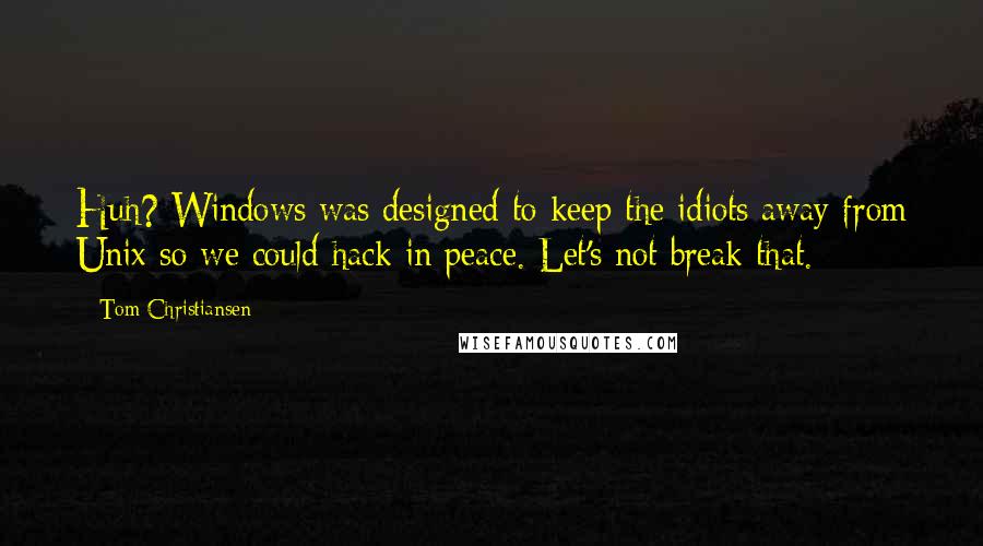 Tom Christiansen Quotes: Huh? Windows was designed to keep the idiots away from Unix so we could hack in peace. Let's not break that.