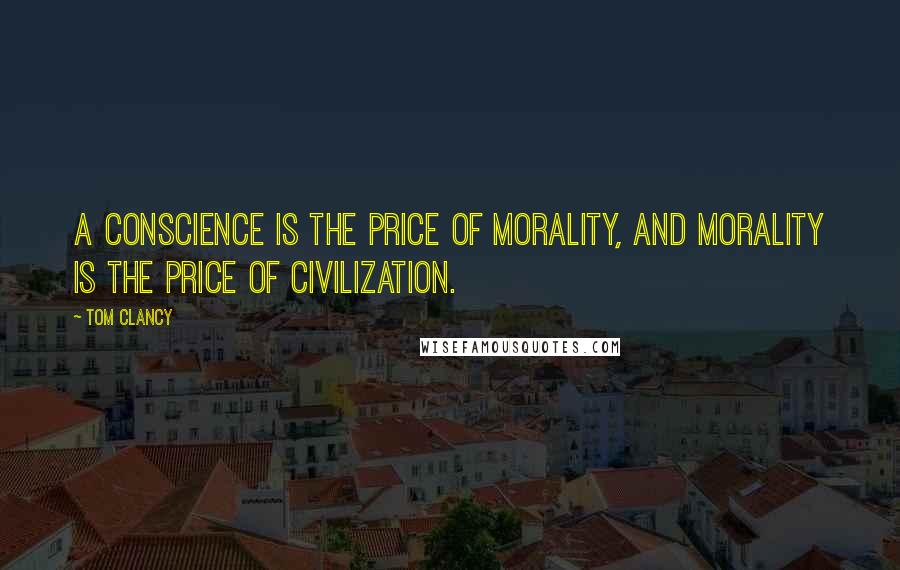 Tom Clancy Quotes: A conscience is the price of morality, and morality is the price of civilization.