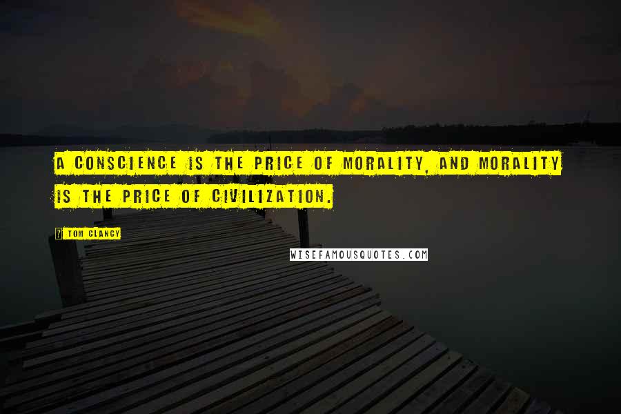 Tom Clancy Quotes: A conscience is the price of morality, and morality is the price of civilization.