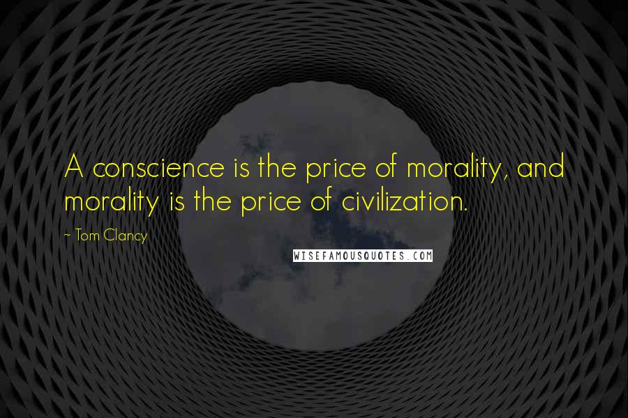 Tom Clancy Quotes: A conscience is the price of morality, and morality is the price of civilization.