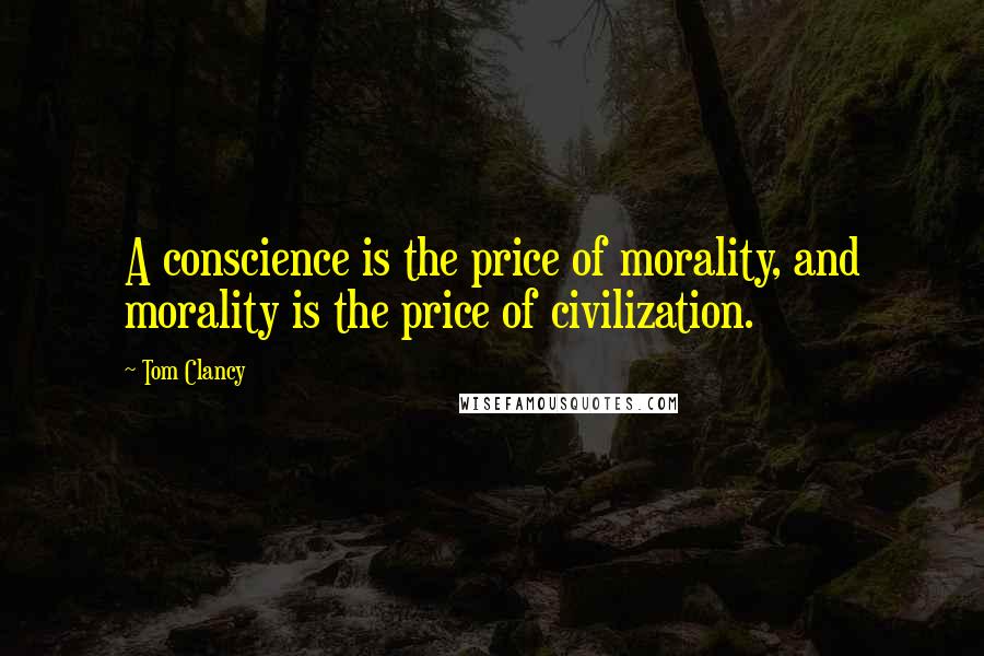 Tom Clancy Quotes: A conscience is the price of morality, and morality is the price of civilization.
