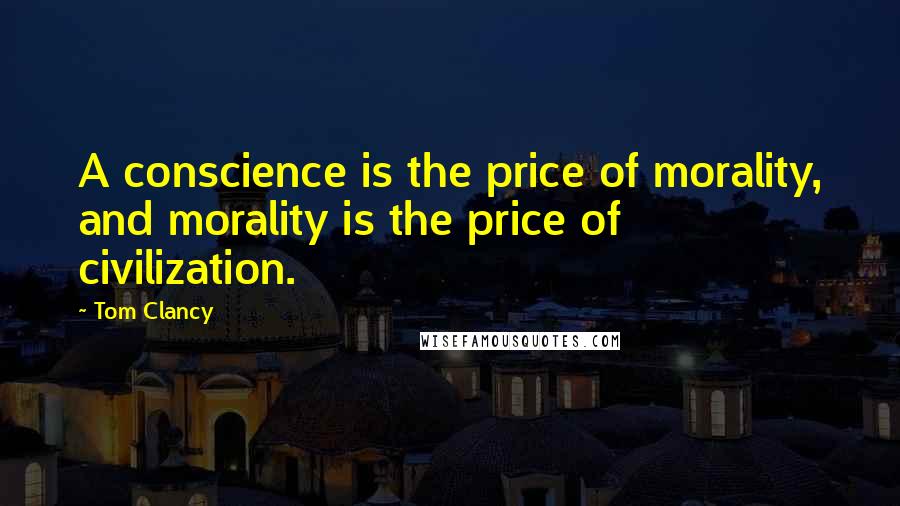 Tom Clancy Quotes: A conscience is the price of morality, and morality is the price of civilization.